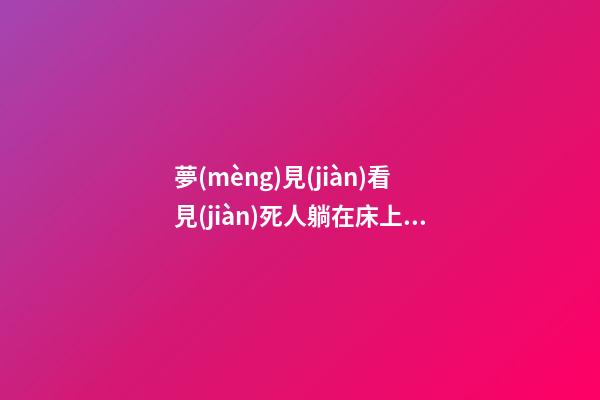 夢(mèng)見(jiàn)看見(jiàn)死人躺在床上　周公解夢(mèng)之夢(mèng)到看見(jiàn)死人躺在床上